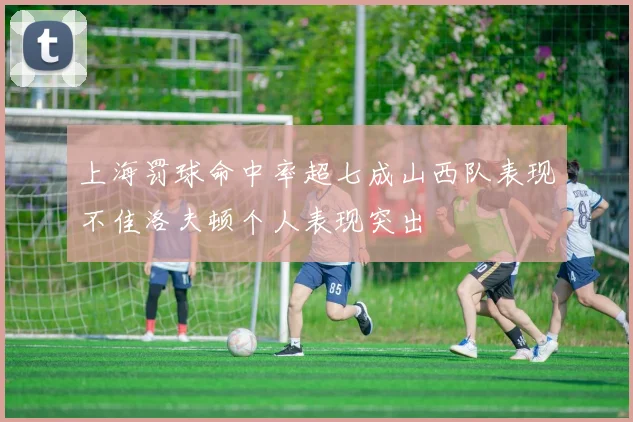上海罚球命中率超七成山西队表现不佳洛夫顿个人表现突出