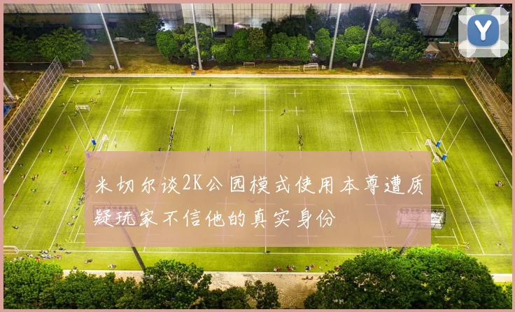 米切尔谈2K公园模式使用本尊遭质疑玩家不信他的真实身份