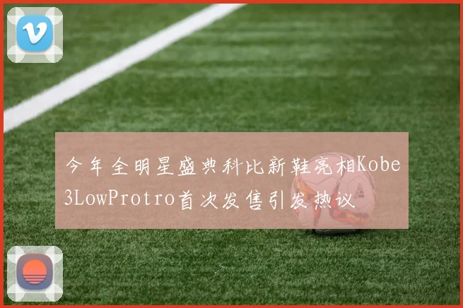 今年全明星盛典科比新鞋亮相Kobe3LowProtro首次发售引发热议