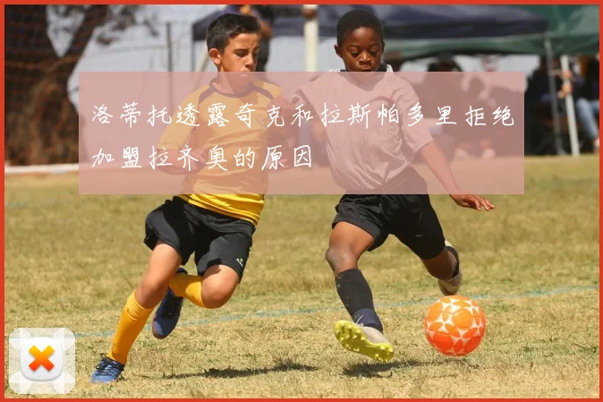 洛蒂托透露奇克和拉斯帕多里拒绝加盟拉齐奥的原因