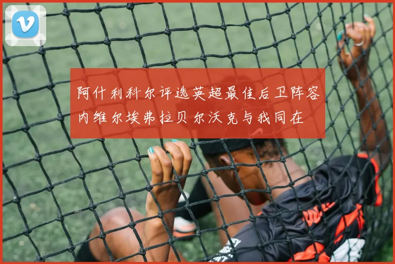 阿什利科尔评选英超最佳后卫阵容内维尔埃弗拉贝尔沃克与我同在