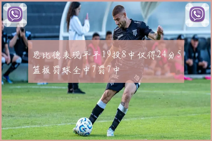 恩比德表现平平19投8中仅得24分5篮板罚球全中7罚7中