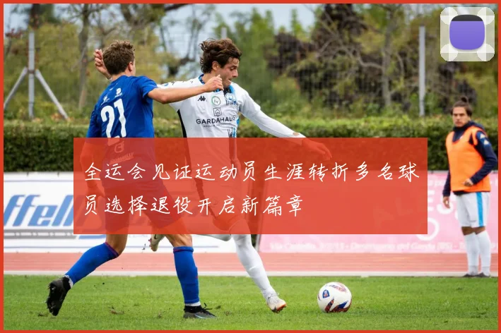 全运会见证运动员生涯转折多名球员选择退役开启新篇章