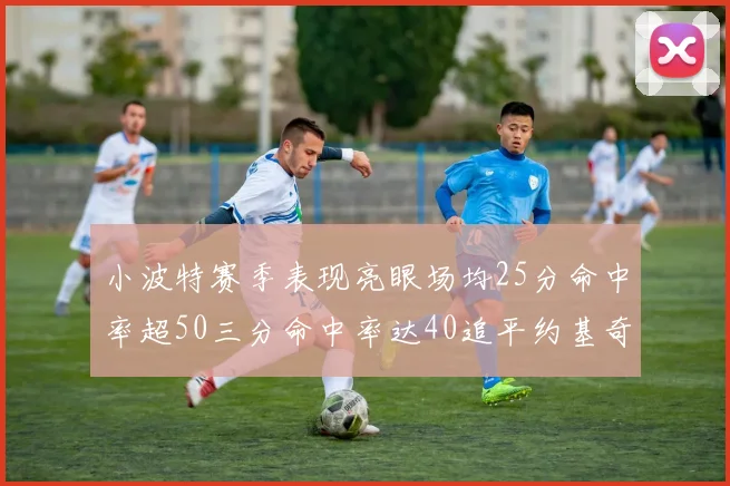 小波特赛季表现亮眼场均25分命中率超50三分命中率达40追平约基奇成耀眼新星