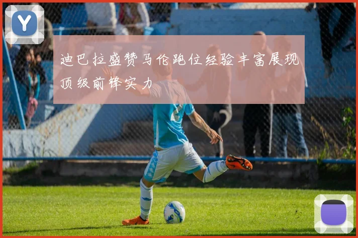 迪巴拉盛赞马伦跑位经验丰富展现顶级前锋实力