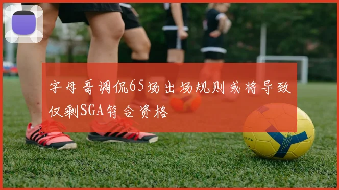 字母哥调侃65场出场规则或将导致仅剩SGA符合资格