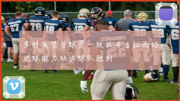 多特高层与球员一致认可吉拉西的进球能力助力球队胜利