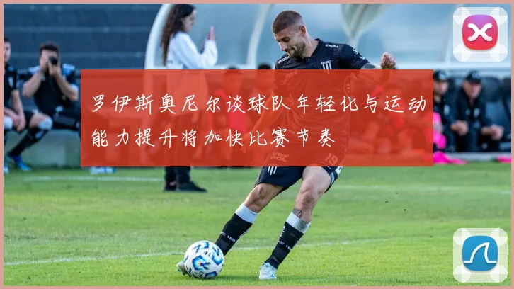 罗伊斯奥尼尔谈球队年轻化与运动能力提升将加快比赛节奏