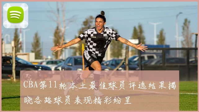 CBA第11轮本土最佳球员评选结果揭晓各路球员表现精彩纷呈