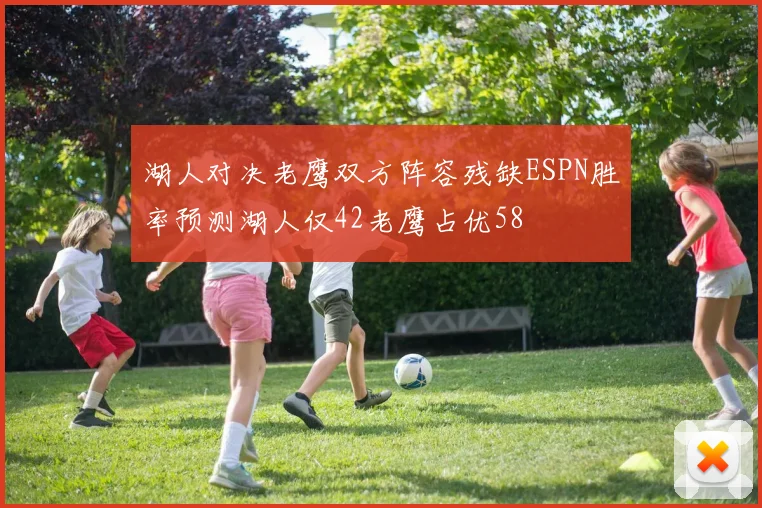 湖人对决老鹰双方阵容残缺ESPN胜率预测湖人仅42老鹰占优58