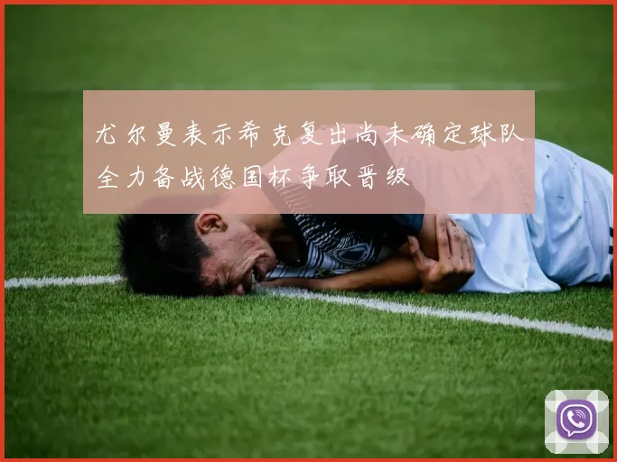 尤尔曼表示希克复出尚未确定球队全力备战德国杯争取晋级