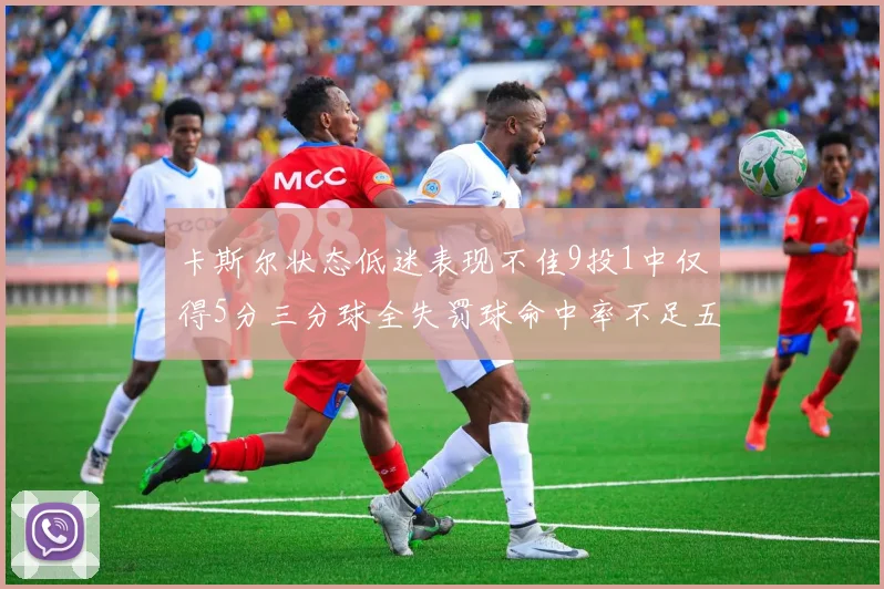 卡斯尔状态低迷表现不佳9投1中仅得5分三分球全失罚球命中率不足五成