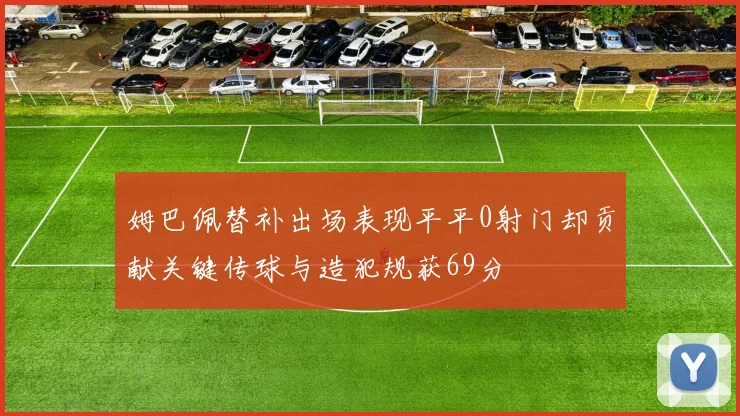 姆巴佩替补出场表现平平0射门却贡献关键传球与造犯规获69分