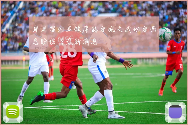 库库雷利亚缺席赫尔城之战切尔西急盼伤情最新消息