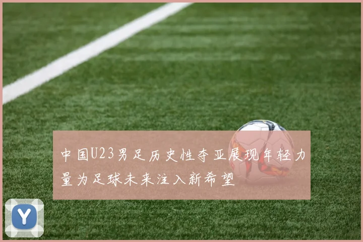 中国U23男足历史性夺亚展现年轻力量为足球未来注入新希望