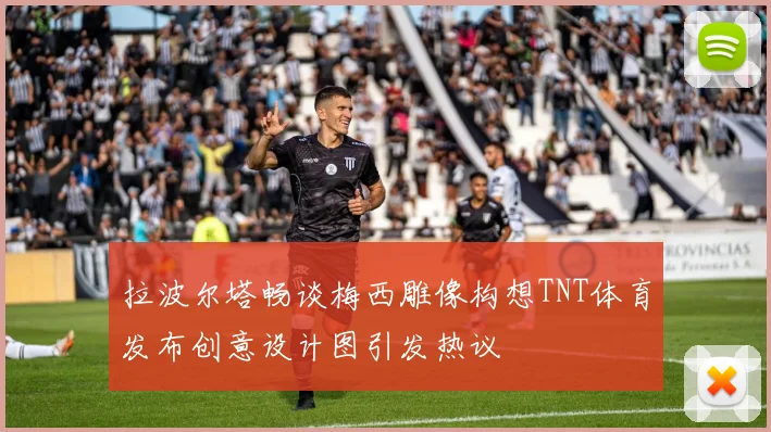 拉波尔塔畅谈梅西雕像构想TNT体育发布创意设计图引发热议