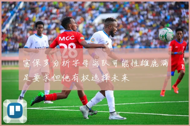 富保罗分析字母离队可能性雄鹿满足要求但他有权选择未来
