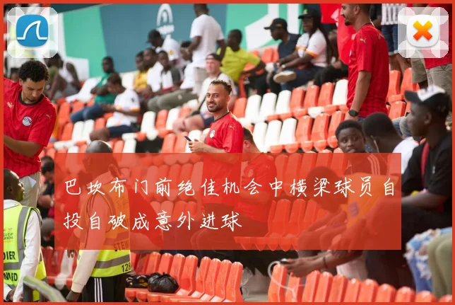 巴坎布门前绝佳机会中横梁球员自投自破成意外进球