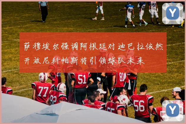 萨穆埃尔强调阿根廷对迪巴拉依然开放尼科帕斯将引领球队未来