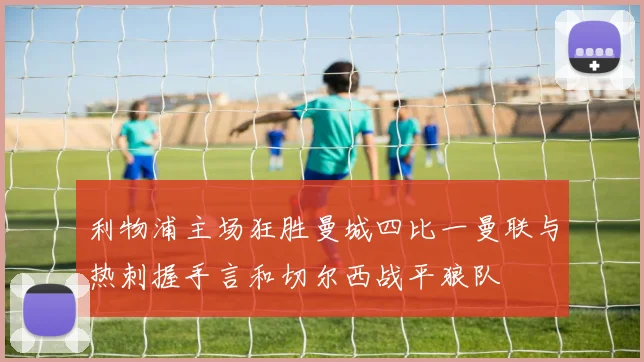 利物浦主场狂胜曼城四比一曼联与热刺握手言和切尔西战平狼队