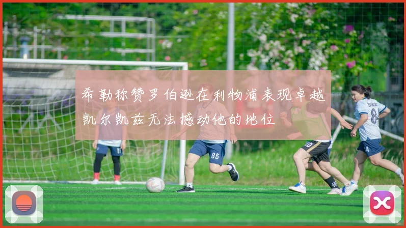 希勒称赞罗伯逊在利物浦表现卓越凯尔凯兹无法撼动他的地位