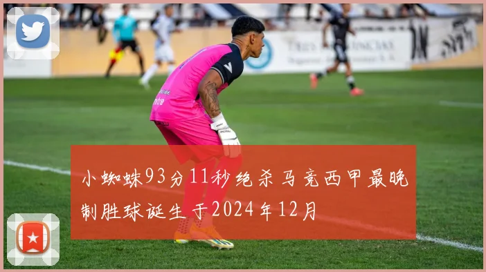 小蜘蛛93分11秒绝杀马竞西甲最晚制胜球诞生于2024年12月