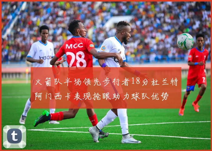 火箭队半场领先步行者18分杜兰特阿门西卡表现抢眼助力球队优势