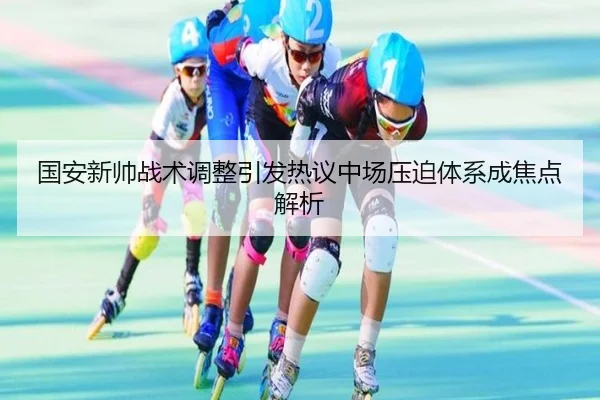 国安新帅战术调整引发热议中场压迫体系成焦点解析 - 1xbet